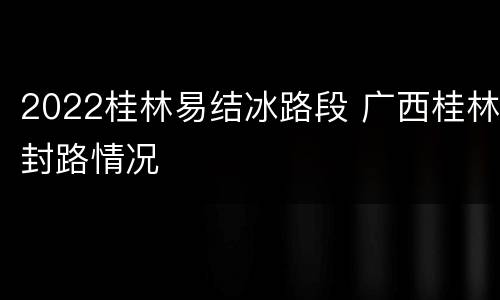 2022桂林易结冰路段 广西桂林封路情况