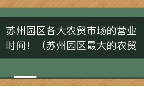 苏州园区各大农贸市场的营业时间！（苏州园区最大的农贸市场）