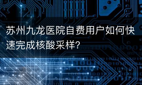 苏州九龙医院自费用户如何快速完成核酸采样？
