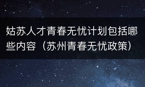 姑苏人才青春无忧计划包括哪些内容（苏州青春无忧政策）