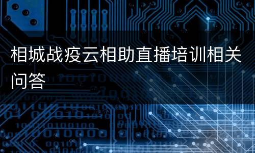 相城战疫云相助直播培训相关问答