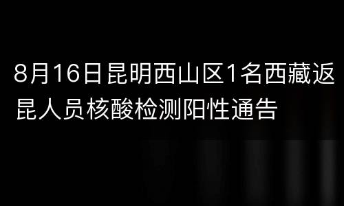 8月16日昆明西山区1名西藏返昆人员核酸检测阳性通告