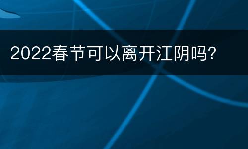 2022春节可以离开江阴吗？