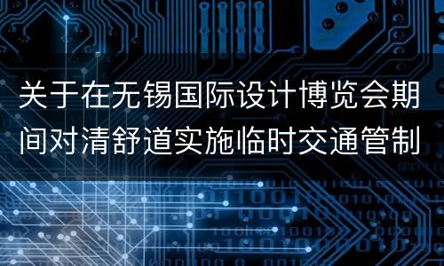 关于在无锡国际设计博览会期间对清舒道实施临时交通管制的通告