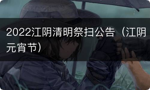 2022江阴清明祭扫公告（江阴元宵节）