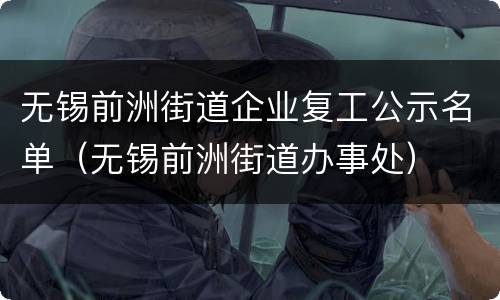 无锡前洲街道企业复工公示名单（无锡前洲街道办事处）