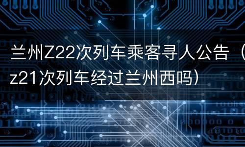 兰州Z22次列车乘客寻人公告（z21次列车经过兰州西吗）