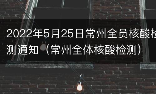 2022年5月25日常州全员核酸检测通知（常州全体核酸检测）