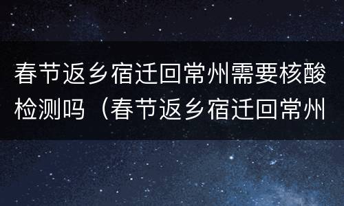 春节返乡宿迁回常州需要核酸检测吗（春节返乡宿迁回常州需要核酸检测吗）