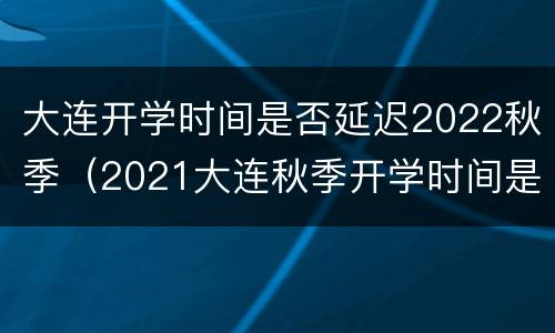 大连开学时间是否延迟2022秋季（2021大连秋季开学时间是否延迟）