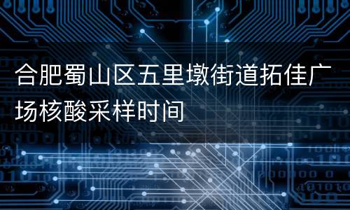 合肥蜀山区五里墩街道拓佳广场核酸采样时间