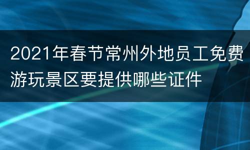 2021年春节常州外地员工免费游玩景区要提供哪些证件