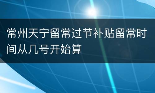 常州天宁留常过节补贴留常时间从几号开始算