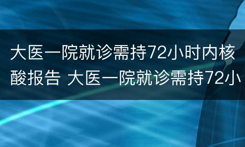大医一院就诊需持72小时内核酸报告 大医一院就诊需持72小时内核酸报告证明吗