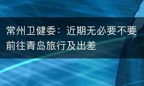 常州卫健委：近期无必要不要前往青岛旅行及出差