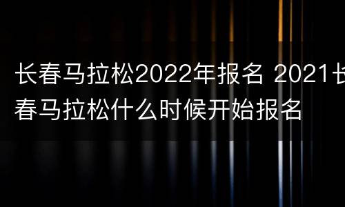 长春马拉松2022年报名 2021长春马拉松什么时候开始报名