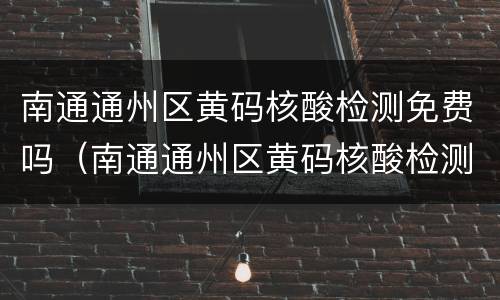 南通通州区黄码核酸检测免费吗（南通通州区黄码核酸检测免费吗）