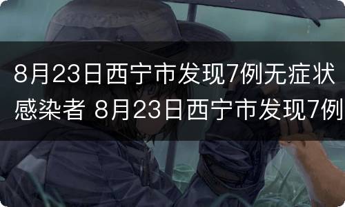 8月23日西宁市发现7例无症状感染者 8月23日西宁市发现7例无症状感染者病例