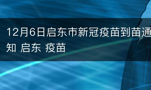 12月6日启东市新冠疫苗到苗通知 启东 疫苗