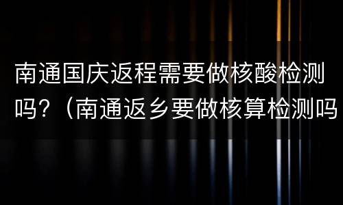 南通国庆返程需要做核酸检测吗?（南通返乡要做核算检测吗）