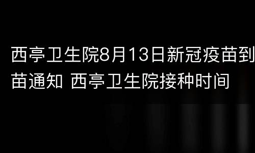 西亭卫生院8月13日新冠疫苗到苗通知 西亭卫生院接种时间
