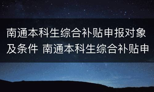 南通本科生综合补贴申报对象及条件 南通本科生综合补贴申报对象及条件