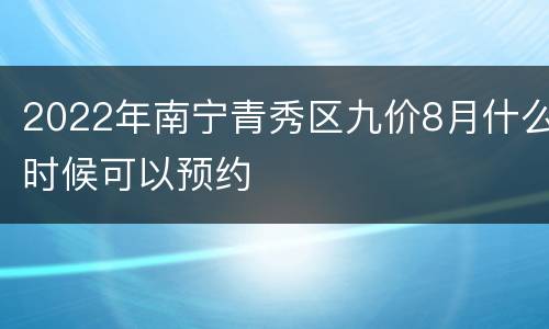 2022年南宁青秀区九价8月什么时候可以预约