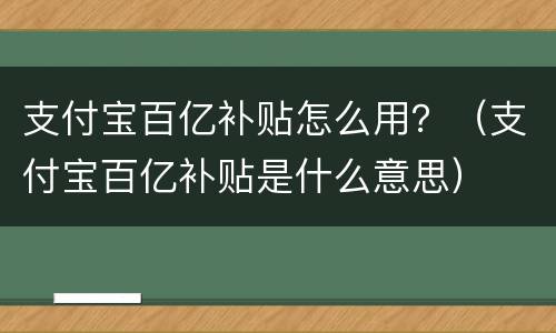 支付宝百亿补贴怎么用？（支付宝百亿补贴是什么意思）