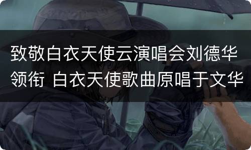 致敬白衣天使云演唱会刘德华领衔 白衣天使歌曲原唱于文华唱