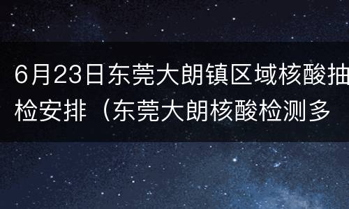 6月23日东莞大朗镇区域核酸抽检安排（东莞大朗核酸检测多久出结果）