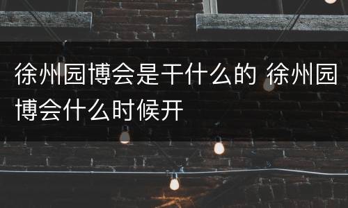 徐州园博会是干什么的 徐州园博会什么时候开