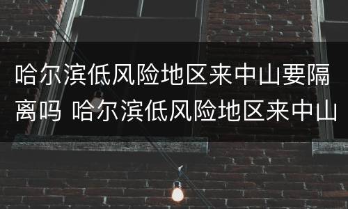 哈尔滨低风险地区来中山要隔离吗 哈尔滨低风险地区来中山要隔离吗今天