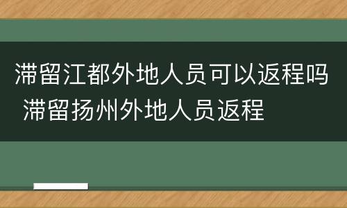 滞留江都外地人员可以返程吗 滞留扬州外地人员返程