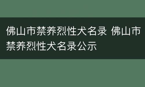 佛山市禁养烈性犬名录 佛山市禁养烈性犬名录公示