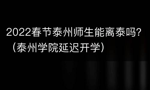 2022春节泰州师生能离泰吗？（泰州学院延迟开学）