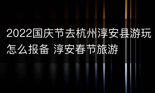 2022国庆节去杭州淳安县游玩怎么报备 淳安春节旅游