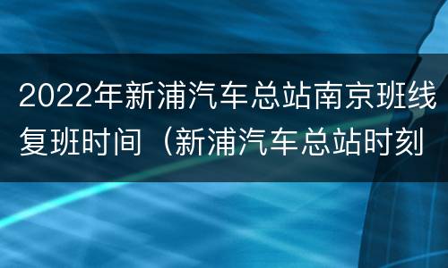 2022年新浦汽车总站南京班线复班时间（新浦汽车总站时刻表）