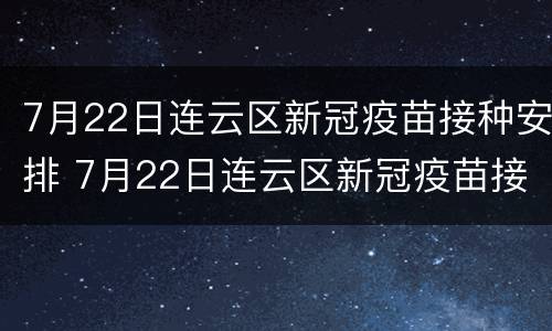 7月22日连云区新冠疫苗接种安排 7月22日连云区新冠疫苗接种安排