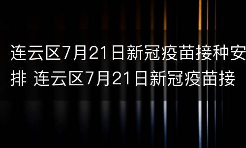 连云区7月21日新冠疫苗接种安排 连云区7月21日新冠疫苗接种安排时间