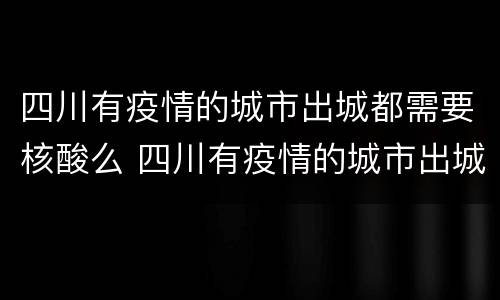 四川有疫情的城市出城都需要核酸么 四川有疫情的城市出城都需要核酸么现在