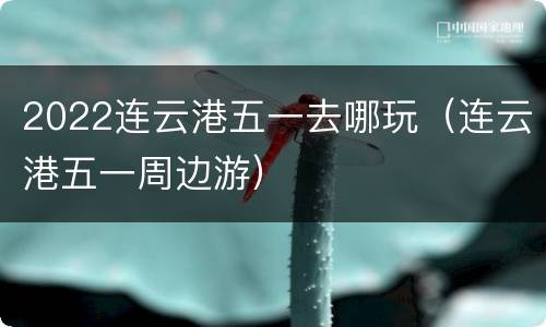2022连云港五一去哪玩（连云港五一周边游）