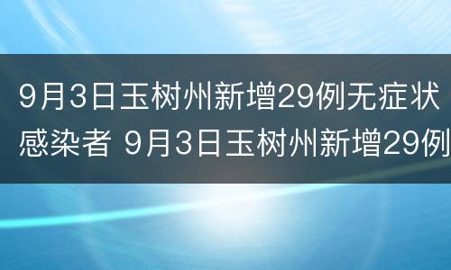 9月3日玉树州新增29例无症状感染者 9月3日玉树州新增29例无症状感染者