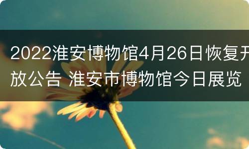 2022淮安博物馆4月26日恢复开放公告 淮安市博物馆今日展览