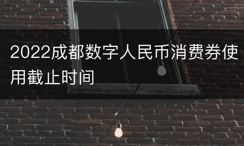 2022成都数字人民币消费券使用截止时间
