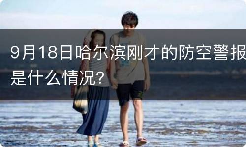 9月18日哈尔滨刚才的防空警报是什么情况？