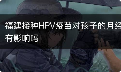 福建接种HPV疫苗对孩子的月经有影响吗