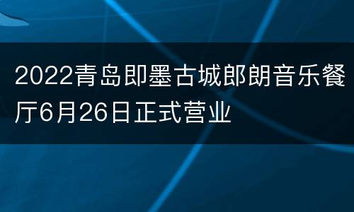 2022青岛即墨古城郎朗音乐餐厅6月26日正式营业