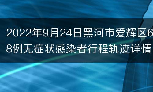 2022年9月24日黑河市爱辉区68例无症状感染者行程轨迹详情
