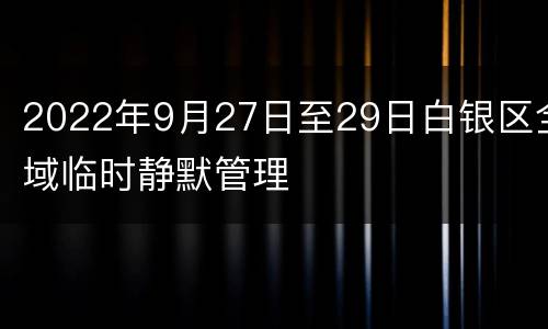 2022年9月27日至29日白银区全域临时静默管理