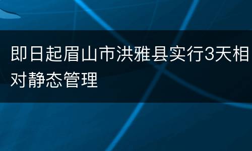 即日起眉山市洪雅县实行3天相对静态管理